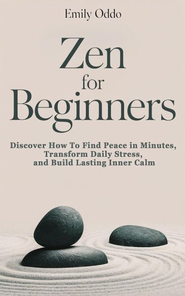 Zen for Beginners: Discover How To Find Peace in Minutes, Transform Daily Stress, and Build Lasting Inner Calm (eBook, ePUB) Zen for Beginners: Discover How To Find Peace in Minutes, Transform Daily Stress, and Build Lasting Inner Calm (eBook, ePUB)