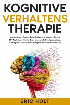 Kognitive Verhaltenstherapie: Besiege Angst, Depression & Panikattacken mit einfachen CBT-Techniken - Stärke deine emotionale Intelligenz, stoppe aufdringliche Gedanken und programmiere dein Gehirn neu. (eBook, ePUB) - Holt, Eric