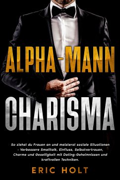 Alpha-Mann-Charisma: So ziehst du Frauen an und meisterst soziale Situationen - Verbessere Smalltalk, Einfluss, Selbstvertrauen, Charme und Geselligkeit mit Dating-Geheimnissen und kraftvollen Techniken. (eBook, ePUB) - Holt, Eric Alpha-Mann-Charisma: So ziehst du Frauen an und meisterst soziale Situationen - Verbessere Smalltalk, Einfluss, Selbstvertrauen, Charme und Geselligkeit mit Dating-Geheimnissen und kraftvollen Techniken. (eBook, ePUB) - Holt, Eric