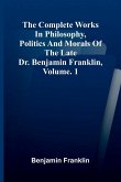 The Complete Works in Philosophy, Politics and Morals of the late Dr. Benjamin Franklin, Vol. 1