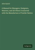 A Manual for Managers, Designers, Weavers, and All Others Connected with the Manufacture of Textile Fabrics
