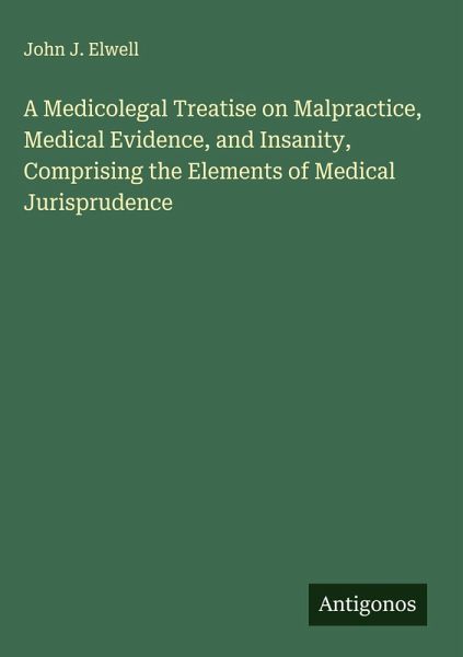 A Medicolegal Treatise on Malpractice, Medical Evidence, and Insanity, Comprising the Elements of Medical Jurisprudence A Medicolegal Treatise on Malpractice, Medical Evidence, and Insanity, Comprising the Elements of Medical Jurisprudence
