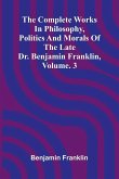 The Complete Works in Philosophy, Politics and Morals of the late Dr. Benjamin Franklin, Vol. 3