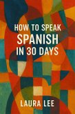 How to Speak Spanish in 30 Days (eBook, ePUB) How to Speak Spanish in 30 Days (eBook, ePUB)