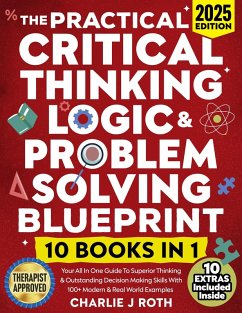 The Practical Critical Thinking, Logic & Problem Solving Blueprint (10 in 1): Your All In One Guide To Superior Thinking & Outstanding Decision Making Skills With 100+ Modern & Real World Examples (eBook, ePUB) - Roth, Charlie J