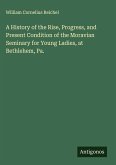 A History of the Rise, Progress, and Present Condition of the Moravian Seminary for Young Ladies, at Bethlehem, Pa. A History of the Rise, Progress, and Present Condition of the Moravian Seminary for Young Ladies, at Bethlehem, Pa.