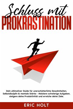 Schluss mit Prokrastination: Dein ultimativer Guide für unerschütterliche Gewohnheiten, Selbstdisziplin & mentale Stärke - Meistere schwierige Aufgaben, steigere deine Produktivität und erreiche deine Ziele. (eBook, ePUB) - Holt, Eric