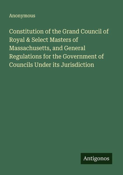 Constitution of the Grand Council of Royal & Select Masters of Massachusetts, and General Regulations for the Government of Councils Under its Jurisdiction Constitution of the Grand Council of Royal & Select Masters of Massachusetts, and General Regulations for the Government of Councils Under its Jurisdiction