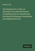 The Bankrupt Act of 1867, as Embodied in the Revised Statutes, Consolidated with its Amendments, Including All Subsequent Amendatory and Supplemental Acts