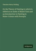 On the Theory of Painting to which is Added as an Index of Mixed Tints and an Introduction to Painting in Water-Colours with Precepts