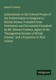 Inducements to the Colored People of the United States to Emigrate to British Guiana, Compiled from Statements and Documents Furnished by Mr. Edward Carbery, Agent of the 