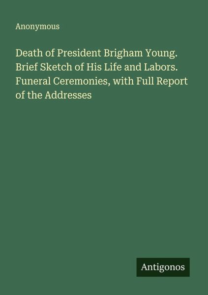 Death of President Brigham Young. Brief Sketch of His Life and Labors. Funeral Ceremonies, with Full Report of the Addresses Death of President Brigham Young. Brief Sketch of His Life and Labors. Funeral Ceremonies, with Full Report of the Addresses
