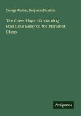The Chess Player: Containing Franklin's Essay on the Morals of Chess The Chess Player: Containing Franklin's Essay on the Morals of Chess