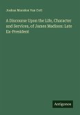 A Discourse Upon the Life, Character and Services, of James Madison: Late Ex-President A Discourse Upon the Life, Character and Services, of James Madison: Late Ex-President