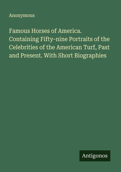 Famous Horses of America. Containing Fifty-nine Portraits of the Celebrities of the American Turf, Past and Present. With Short Biographies Famous Horses of America. Containing Fifty-nine Portraits of the Celebrities of the American Turf, Past and Present. With Short Biographies