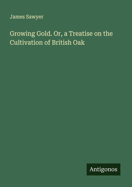 Growing Gold. Or, a Treatise on the Cultivation of British Oak