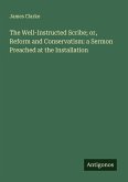 The Well-Instructed Scribe; or, Reform and Conservatism: a Sermon Preached at the Installation