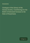 Catalogue of the Library of the German Society, Contributing For the Relief of Distressed Germans in the State of Pensylvania