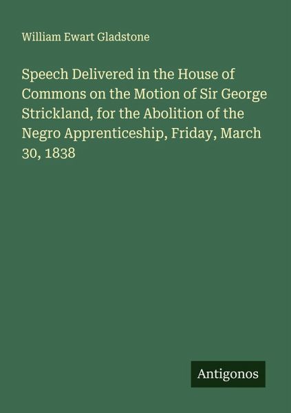 Speech Delivered in the House of Commons on the Motion of Sir George Strickland, for the Abolition of the Negro Apprenticeship, Friday, March 30, 1838 Speech Delivered in the House of Commons on the Motion of Sir George Strickland, for the Abolition of the Negro Apprenticeship, Friday, March 30, 1838
