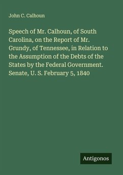 Cover Speech of Mr. Calhoun, of South Carolina, on the Report of Mr. Grundy, of Tennessee, in Relation to the Assumption of the Debts of the States by the Federal Government. Senate, U. S. February 5, 1840