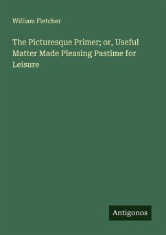The Picturesque Primer; or, Useful Matter Made Pleasing Pastime for Leisure - Fletcher, William