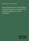Water Baptism and the Lord's Supper. Scriptural Arguments in Behalf of the Perpetual Obligation of These Ordinances