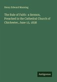 The Rule of Faith : a Sermon, Preached in the Cathedral Church of Chichester, June 13, 1838 The Rule of Faith : a Sermon, Preached in the Cathedral Church of Chichester, June 13, 1838