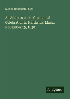 An Address at the Centennial Celebration in Hardwick, Mass., November 15, 1838 - Paige, Lucius Robinson An Address at the Centennial Celebration in Hardwick, Mass., November 15, 1838 - Paige, Lucius Robinson