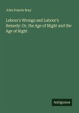 Labour's Wrongs and Labour's Remedy: Or, the Age of Might and the Age of Right Labour's Wrongs and Labour's Remedy: Or, the Age of Might and the Age of Right