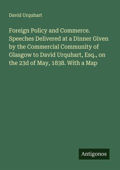 Cover Foreign Policy and Commerce. Speeches Delivered at a Dinner Given by the Commercial Community of Glasgow to David Urquhart, Esq., on the 23d of May, 1838. With a Map