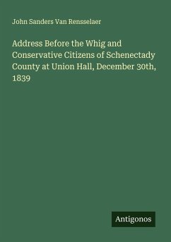 Address Before the Whig and Conservative Citizens of Schenectady County at Union Hall, December 30th, 1839 - Rensselaer, John Sanders van Address Before the Whig and Conservative Citizens of Schenectady County at Union Hall, December 30th, 1839 - Rensselaer, John Sanders van