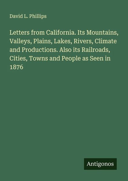 Letters from California. Its Mountains, Valleys, Plains, Lakes, Rivers, Climate and Productions. Also its Railroads, Cities, Towns and People as Seen in 1876