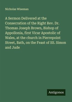 Cover A Sermon Delivered at the Consecration of the Right Rev. Dr. Thomas Joseph Brown, Bishop of Appollonia, first Vicar Apostolic of Wales, at the church in Pierrepoint Street, Bath, on the Feast of SS. Simon and Jude