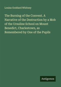 Cover The Burning of the Convent. A Narrative of the Destruction by a Mob of the Ursuline School on Mount Benedict, Charlestown, as Remembered by One of the Pupils