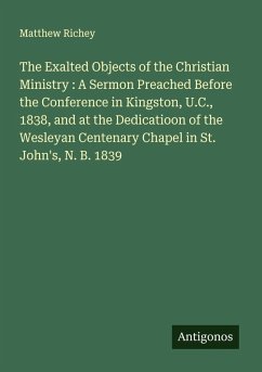 Cover The Exalted Objects of the Christian Ministry : A Sermon Preached Before the Conference in Kingston, U.C., 1838, and at the Dedicatioon of the Wesleyan Centenary Chapel in St. John's, N. B. 1839