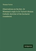 Observations on the Rev. Dr Wiseman's reply to Dr Turton's Roman Catholic doctrine of the Eucharist considered.