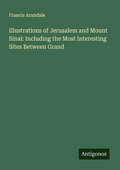 Illustrations of Jerusalem and Mount Sinai: Including the Most Interesting Sites Between Grand - Arundale, Francis Illustrations of Jerusalem and Mount Sinai: Including the Most Interesting Sites Between Grand - Arundale, Francis