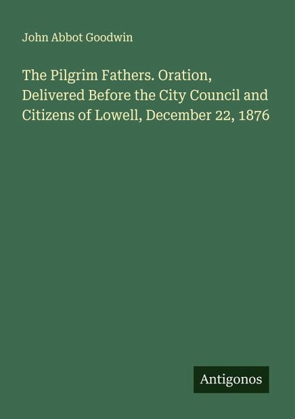 The Pilgrim Fathers. Oration, Delivered Before the City Council and Citizens of Lowell, December 22, 1876 The Pilgrim Fathers. Oration, Delivered Before the City Council and Citizens of Lowell, December 22, 1876