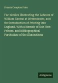 Fac-similes Illustrating the Labours of William Caxton at Westminster, and the Introduction of Printing into England. With a Memoir of Our First Printer, and Bibliographical Particulars of the Illustrations