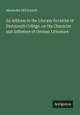 An Address to the Literary Societies of Dartmouth College, on the Character and Influence of German Literature An Address to the Literary Societies of Dartmouth College, on the Character and Influence of German Literature
