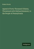Appeal of Forty Thousand Citizens, Threatened with Disfranchisement, to the People of Pennsylvania