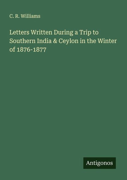 Letters Written During a Trip to Southern India & Ceylon in the Winter of 1876-1877 Letters Written During a Trip to Southern India & Ceylon in the Winter of 1876-1877