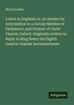 Cover Luther in England; or, an Answer by Anticipation to a Certain Member of Parliament, and Student of Christ Church, Oxford, Originally written in Reply to King Henry the Eighth Assertio Septem Sacramentorum