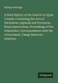 A Brief History of the Church in Upper Canada: Containing the Acts of Parliament, Imperial and Provincial, Royal Instructions, Proceedings of the Deputation, Correspondence with the Government, Clergy Reserves' Question