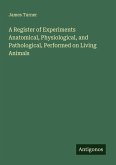 A Register of Experiments Anatomical, Physiological, and Pathological, Performed on Living Animals A Register of Experiments Anatomical, Physiological, and Pathological, Performed on Living Animals