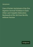 Case of Perfect Anchylosis of the Five Superior Cervical Vertebrae to Each Other: and Complete Dislocation Backwards of the 5th from the 6th, without Fracture Case of Perfect Anchylosis of the Five Superior Cervical Vertebrae to Each Other: and Complete Dislocation Backwards of the 5th from the 6th, without Fracture