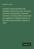 A Sermon Delivered Before His Excellency Edward Everett, Governor, His Honor George Hull, Lieutenant Governor, the Honorable Council, and the Legislature of Massachusetts, on the Anniversary Election, January 3, 1838