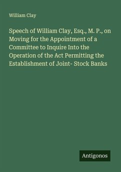 Cover Speech of William Clay, Esq., M. P., on Moving for the Appointment of a Committee to Inquire Into the Operation of the Act Permitting the Establishment of Joint- Stock Banks