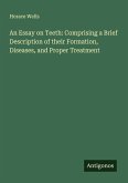 An Essay on Teeth: Comprising a Brief Description of their Formation, Diseases, and Proper Treatment