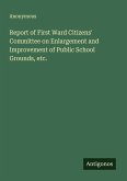Report of First Ward Citizens' Committee on Enlargement and Improvement of Public School Grounds, etc. Report of First Ward Citizens' Committee on Enlargement and Improvement of Public School Grounds, etc.